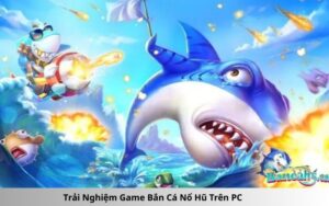 Trải Nghiệm Game Bắn Cá Nổ Hũ Trên PC